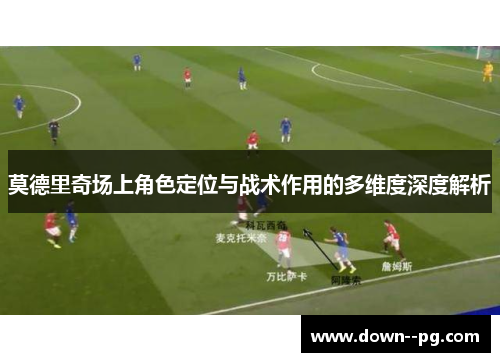 莫德里奇场上角色定位与战术作用的多维度深度解析