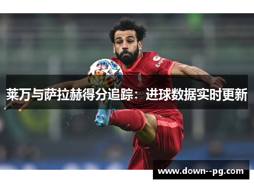 莱万与萨拉赫得分追踪：进球数据实时更新