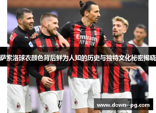 萨索洛球衣颜色背后鲜为人知的历史与独特文化秘密揭晓