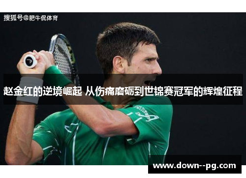 赵金红的逆境崛起 从伤痛磨砺到世锦赛冠军的辉煌征程