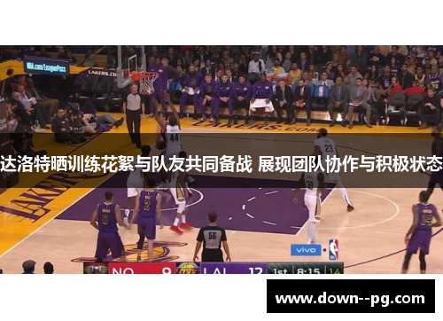 达洛特晒训练花絮与队友共同备战 展现团队协作与积极状态