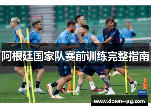 阿根廷国家队赛前训练完整指南