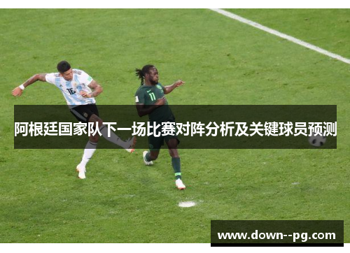 阿根廷国家队下一场比赛对阵分析及关键球员预测