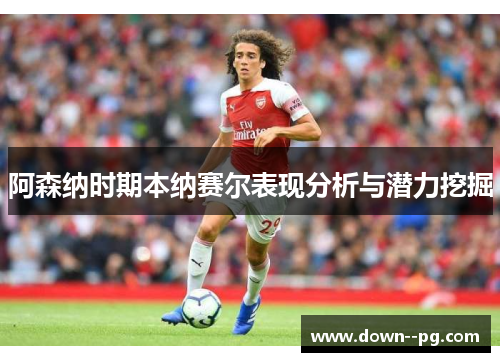 阿森纳时期本纳赛尔表现分析与潜力挖掘