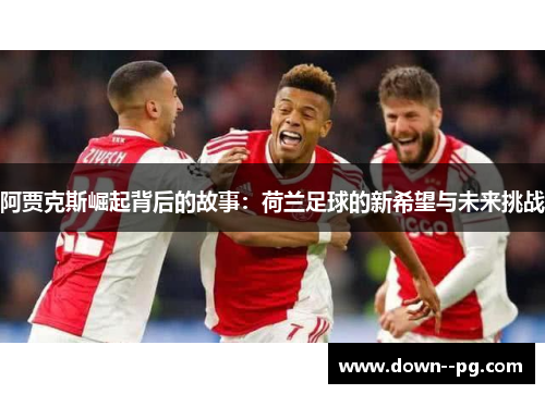阿贾克斯崛起背后的故事：荷兰足球的新希望与未来挑战