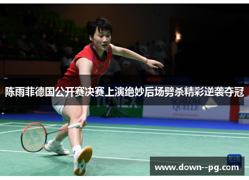 陈雨菲德国公开赛决赛上演绝妙后场劈杀精彩逆袭夺冠