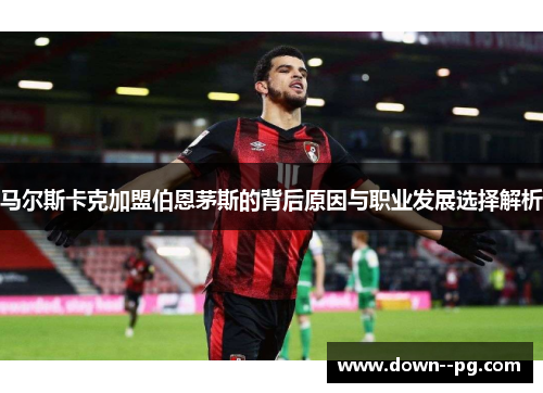 马尔斯卡克加盟伯恩茅斯的背后原因与职业发展选择解析