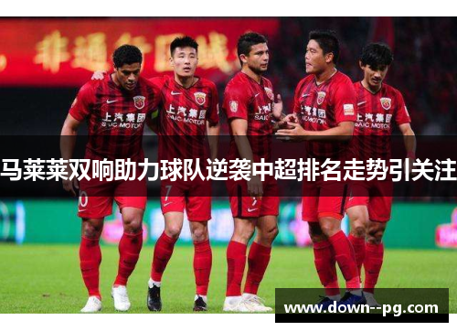 马莱莱双响助力球队逆袭中超排名走势引关注