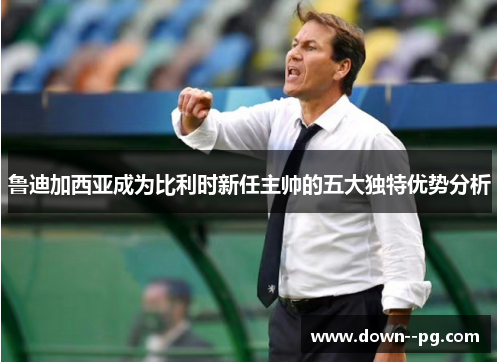 鲁迪加西亚成为比利时新任主帅的五大独特优势分析