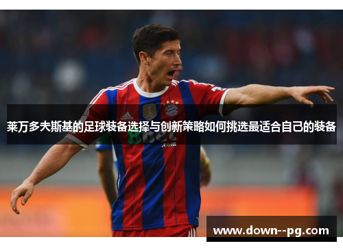 莱万多夫斯基的足球装备选择与创新策略如何挑选最适合自己的装备