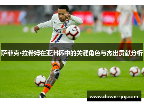 萨菲克·拉希姆在亚洲杯中的关键角色与杰出贡献分析