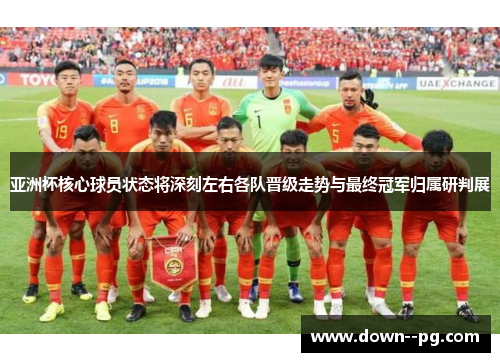 亚洲杯核心球员状态将深刻左右各队晋级走势与最终冠军归属研判展