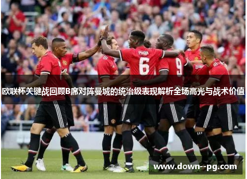 欧联杯关键战回顾B席对阵曼城的统治级表现解析全场高光与战术价值