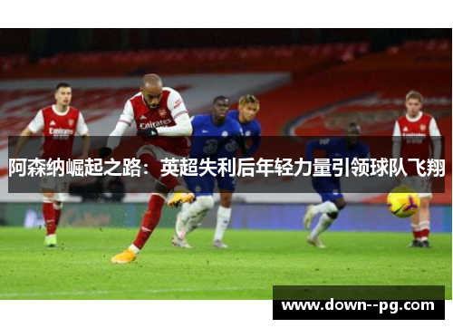 阿森纳崛起之路：英超失利后年轻力量引领球队飞翔
