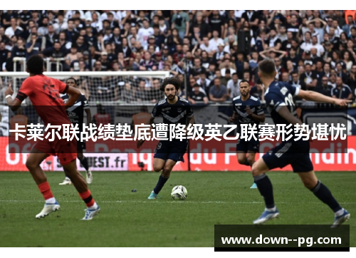 卡莱尔联战绩垫底遭降级英乙联赛形势堪忧