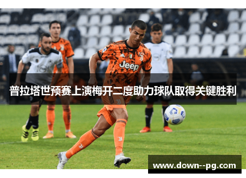 普拉塔世预赛上演梅开二度助力球队取得关键胜利