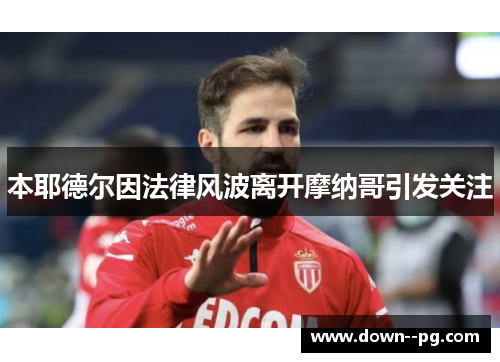 本耶德尔因法律风波离开摩纳哥引发关注