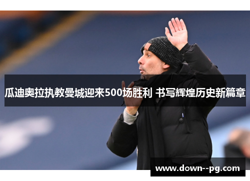 瓜迪奥拉执教曼城迎来500场胜利 书写辉煌历史新篇章