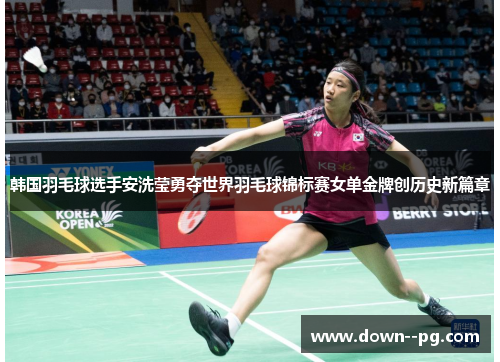 韩国羽毛球选手安洗莹勇夺世界羽毛球锦标赛女单金牌创历史新篇章
