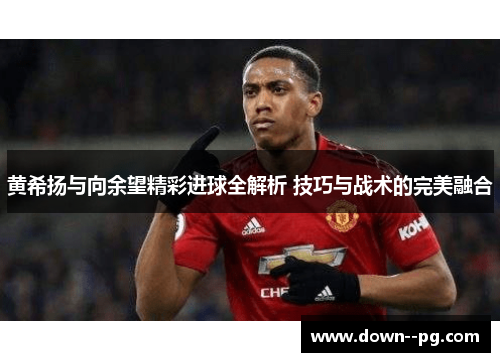 黄希扬与向余望精彩进球全解析 技巧与战术的完美融合