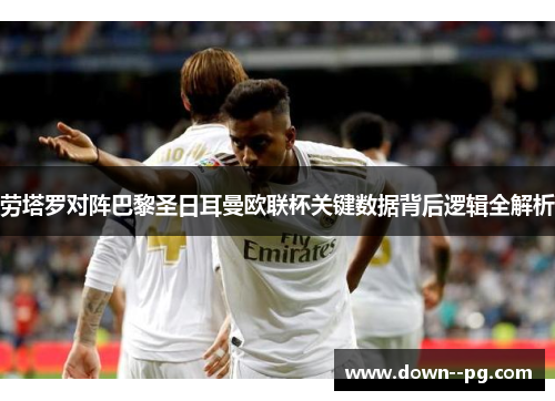 劳塔罗对阵巴黎圣日耳曼欧联杯关键数据背后逻辑全解析