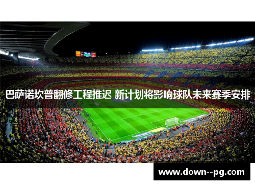巴萨诺坎普翻修工程推迟 新计划将影响球队未来赛季安排