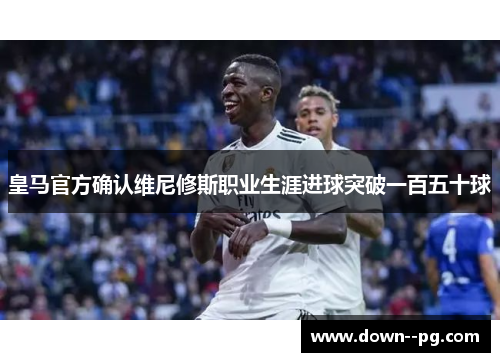 皇马官方确认维尼修斯职业生涯进球突破一百五十球