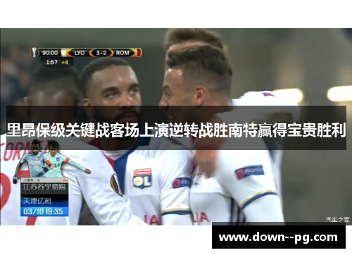 里昂保级关键战客场上演逆转战胜南特赢得宝贵胜利