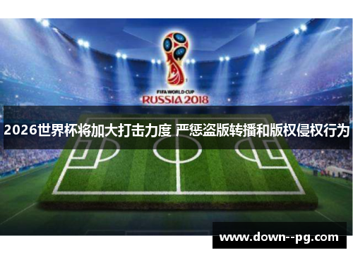 2026世界杯将加大打击力度 严惩盗版转播和版权侵权行为