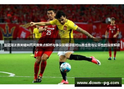 亚冠淘汰赛关键判罚尺度焦点解析与争议影响评估对比赛走势与公平性的深度解读