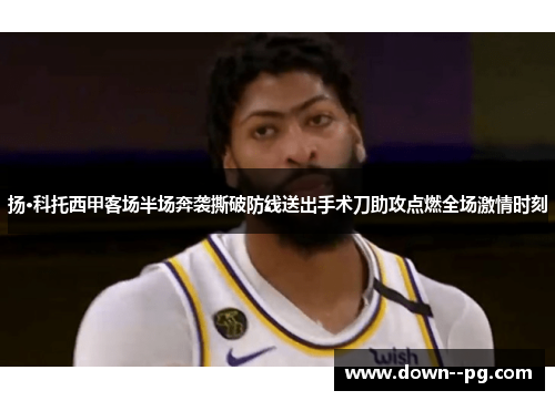 扬·科托西甲客场半场奔袭撕破防线送出手术刀助攻点燃全场激情时刻