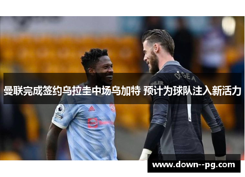 曼联完成签约乌拉圭中场乌加特 预计为球队注入新活力
