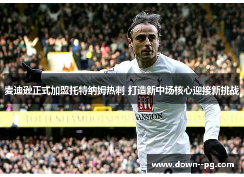 麦迪逊正式加盟托特纳姆热刺 打造新中场核心迎接新挑战